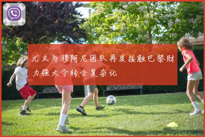尤文与穆阿尼团队再度接触巴黎财力强大令转会复杂化