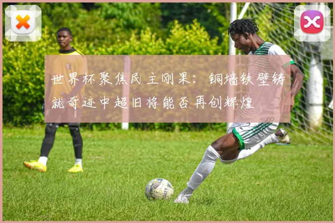 世界杯聚焦民主刚果：铜墙铁壁铸就奇迹中超旧将能否再创辉煌