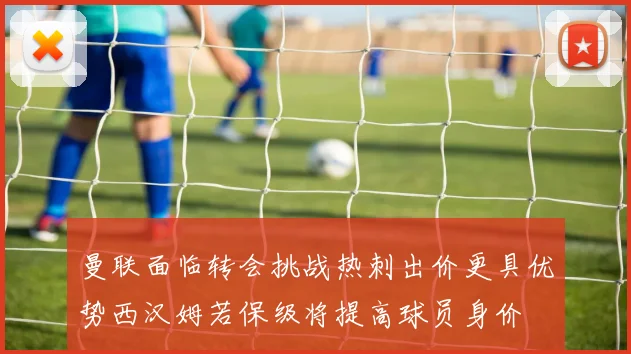 曼联面临转会挑战热刺出价更具优势西汉姆若保级将提高球员身价