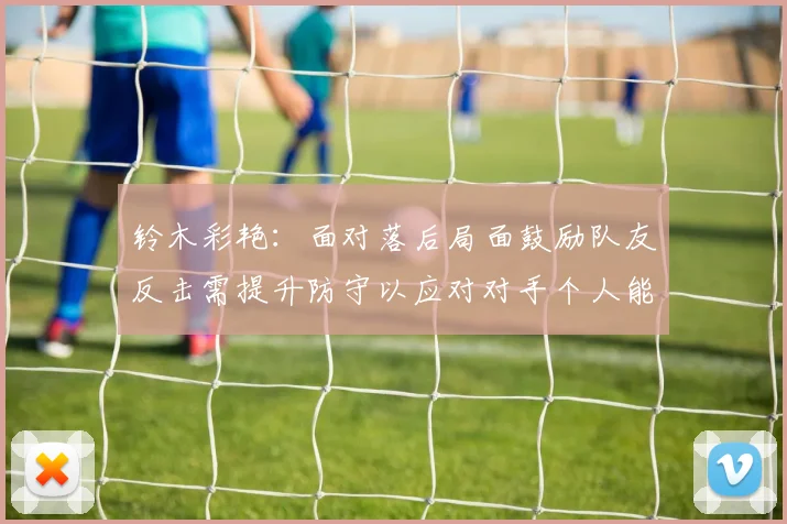 铃木彩艳：面对落后局面鼓励队友反击需提升防守以应对对手个人能力