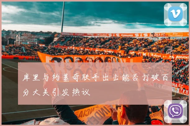 库里与约基奇联手出击能否打破百分大关引发热议