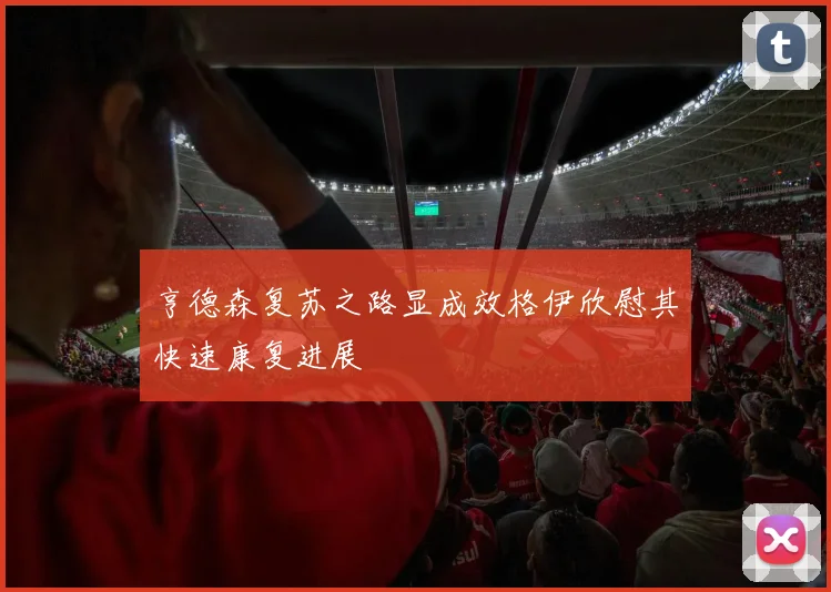 亨德森复苏之路显成效格伊欣慰其快速康复进展