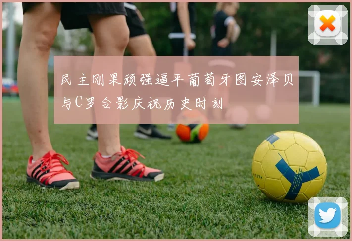 民主刚果顽强逼平葡萄牙图安泽贝与C罗合影庆祝历史时刻