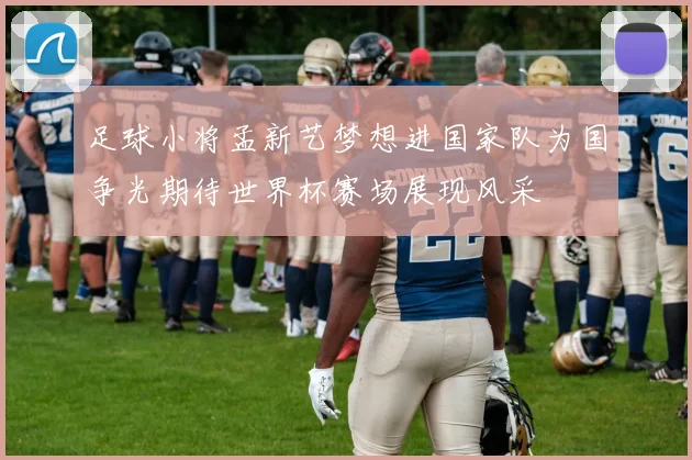 足球小将孟新艺梦想进国家队为国争光期待世界杯赛场展现风采