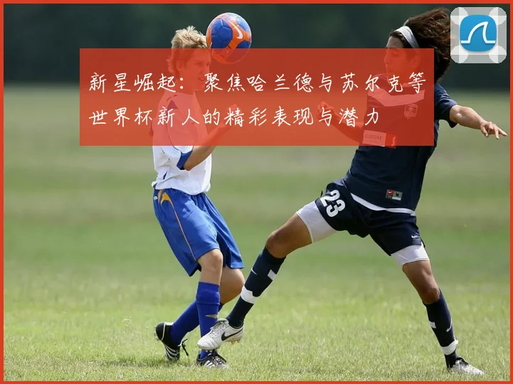 新星崛起：聚焦哈兰德与苏尔克等世界杯新人的精彩表现与潜力