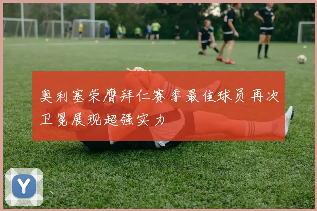 奥利塞荣膺拜仁赛季最佳球员再次卫冕展现超强实力
