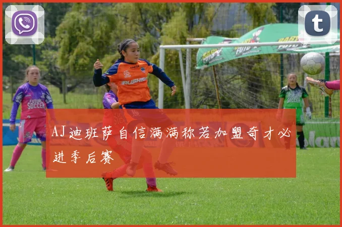 AJ迪班萨自信满满称若加盟奇才必进季后赛