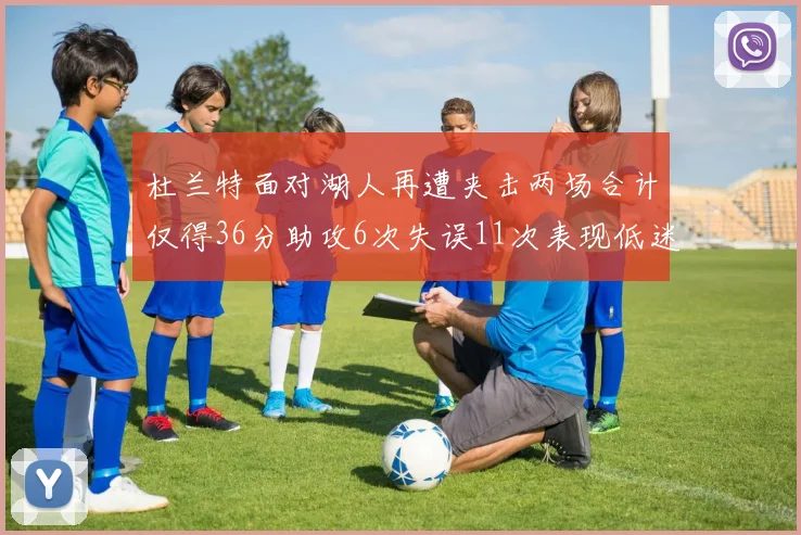 杜兰特面对湖人再遭夹击两场合计仅得36分助攻6次失误11次表现低迷