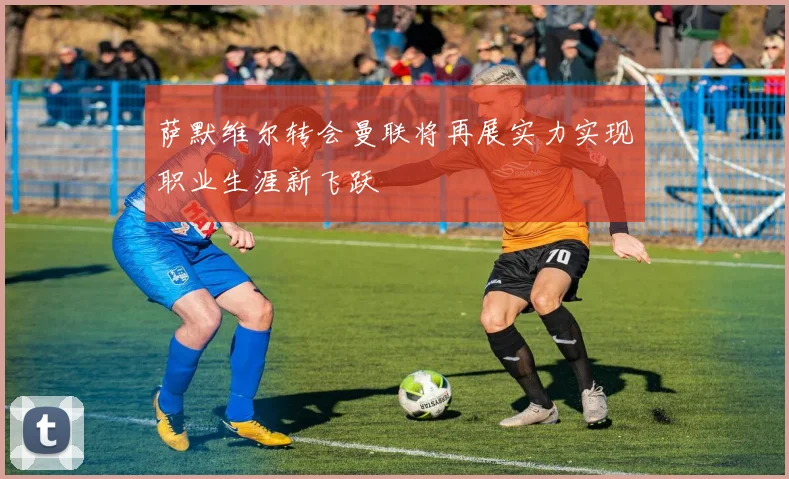 萨默维尔转会曼联将再展实力实现职业生涯新飞跃