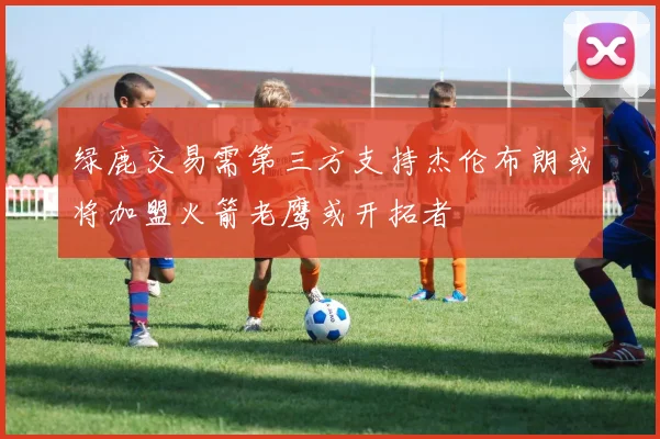 绿鹿交易需第三方支持杰伦布朗或将加盟火箭老鹰或开拓者