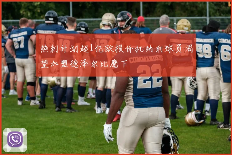 热刺计划超1亿欧报价托纳利球员渴望加盟德泽尔比麾下