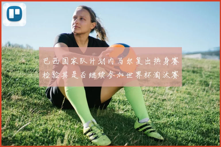 巴西国家队计划内马尔复出热身赛检验其是否继续参加世界杯淘汰赛