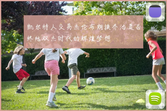 凯尔特人交易杰伦布朗换乔治是否终结双杰时代的辉煌梦想