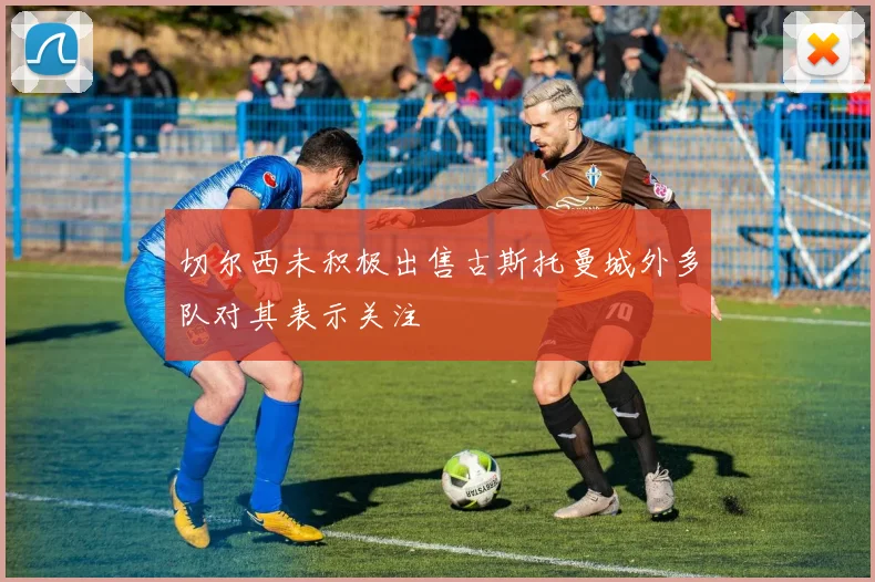切尔西未积极出售古斯托曼城外多队对其表示关注