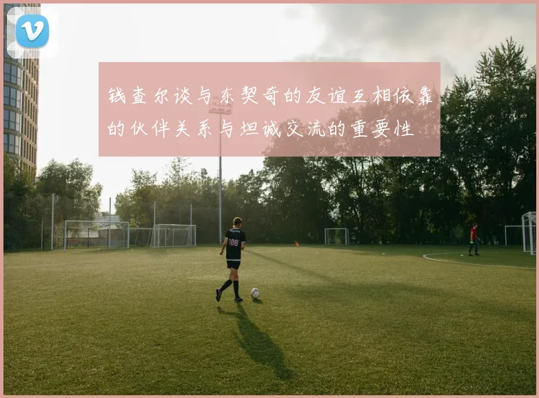 钱查尔谈与东契奇的友谊互相依靠的伙伴关系与坦诚交流的重要性