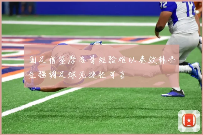国足借鉴摩洛哥经验难以奏效韩乔生强调足球无捷径可言