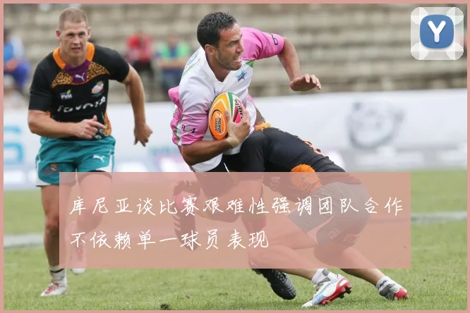 库尼亚谈比赛艰难性强调团队合作不依赖单一球员表现