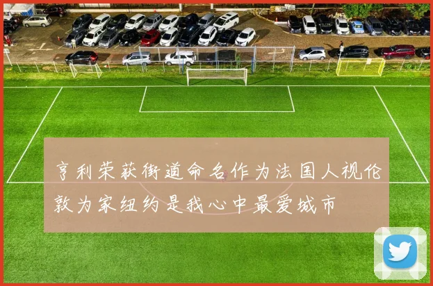 亨利荣获街道命名作为法国人视伦敦为家纽约是我心中最爱城市
