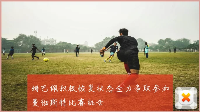 姆巴佩积极恢复状态全力争取参加曼彻斯特比赛机会