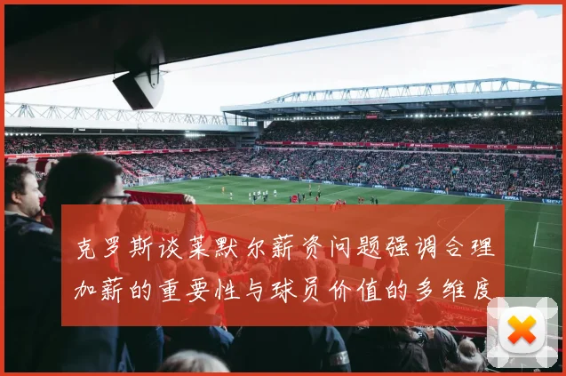 克罗斯谈莱默尔薪资问题强调合理加薪的重要性与球员价值的多维度分析