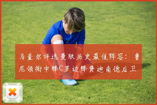 马奎尔评选曼联历史最佳阵容:鲁尼领衔中锋C罗边锋费迪南德后卫