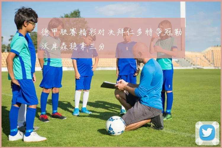 德甲联赛精彩对决拜仁多特争冠勒沃库森稳拿三分