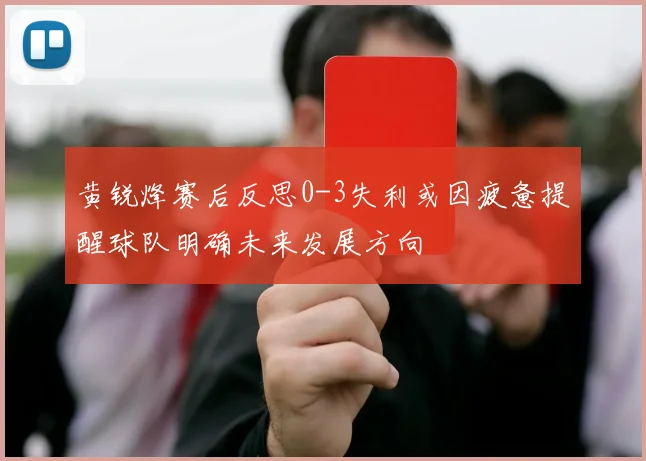 黄锐烽赛后反思0-3失利或因疲惫提醒球队明确未来发展方向