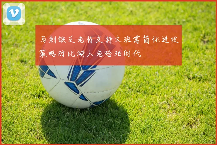马刺缺乏老将支持文班需简化进攻策略对比湖人老哈珀时代