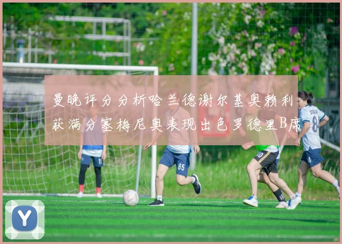 曼晚评分分析哈兰德谢尔基奥赖利获满分塞梅尼奥表现出色罗德里B席评分7分