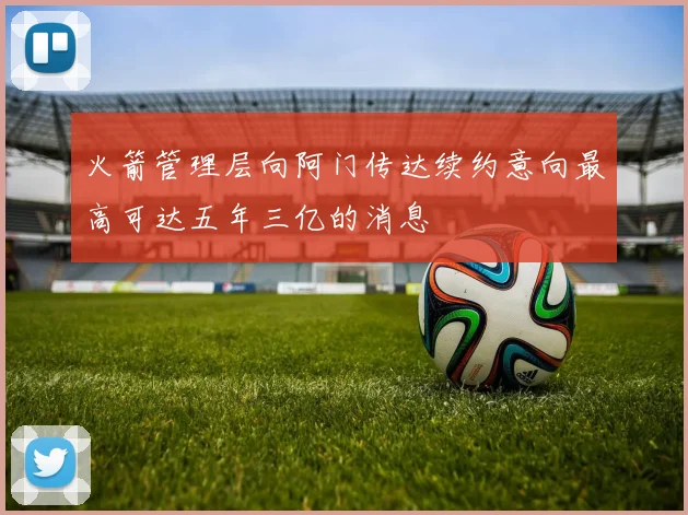 火箭管理层向阿门传达续约意向最高可达五年三亿的消息