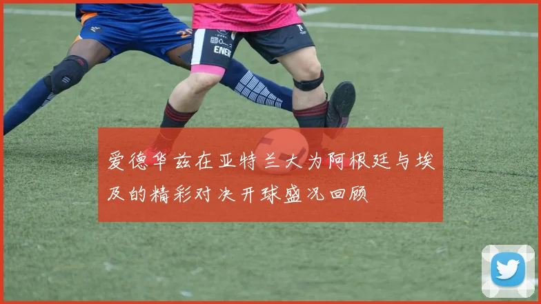 爱德华兹在亚特兰大为阿根廷与埃及的精彩对决开球盛况回顾