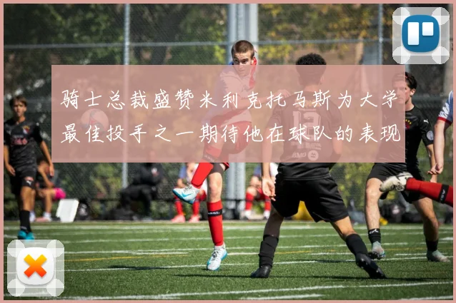 骑士总裁盛赞米利克托马斯为大学最佳投手之一期待他在球队的表现