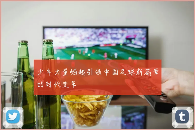 少年力量崛起引领中国足球新篇章的时代变革